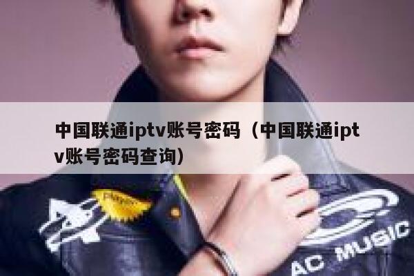 中国联通iptv账号密码(中国联通iptv账号密码查询) 第1张 中国联通iptv账号密码(中国联通iptv账号密码查询) 第1张