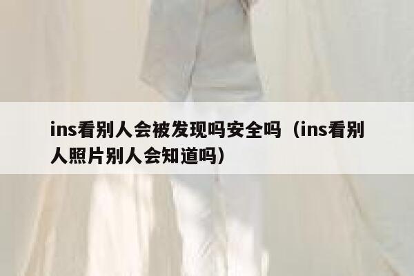ins看别人会被发现吗安全吗（ins看别人照片别人会知道吗） 第1张
