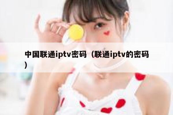 中国联通iptv密码（联通iptv的密码） 第1张