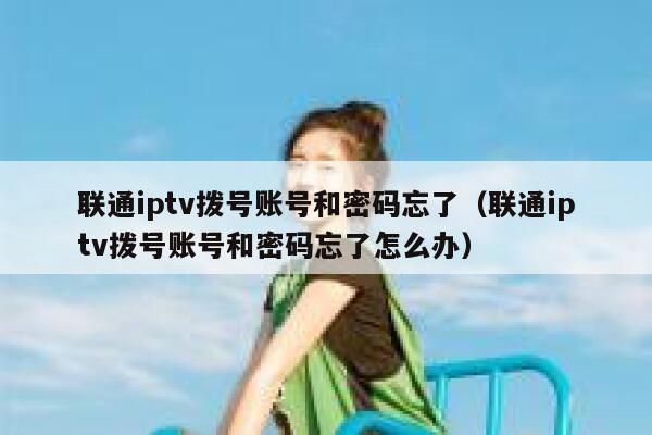 联通iptv拨号账号和密码忘了（联通iptv拨号账号和密码忘了怎么办） 第1张