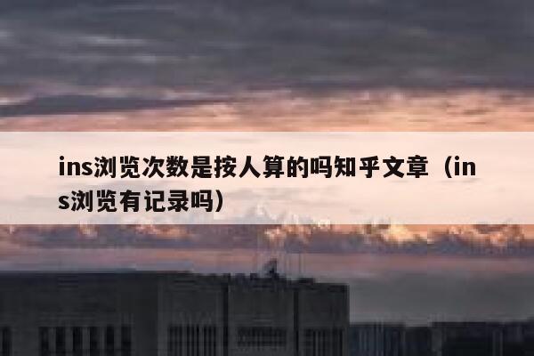 ins浏览次数是按人算的吗知乎文章（ins浏览有记录吗） 第1张
