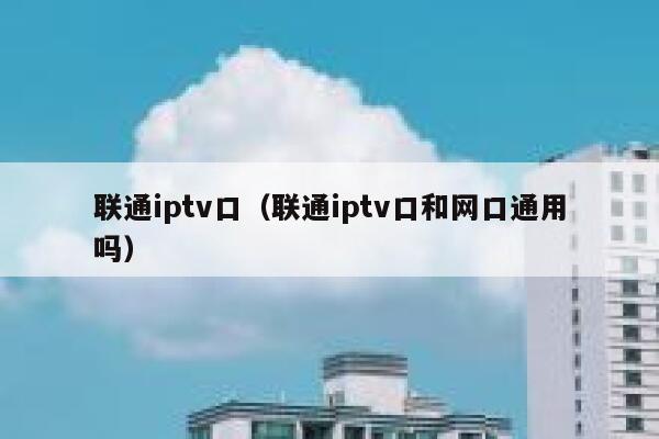 联通iptv口（联通iptv口和网口通用吗） 第1张