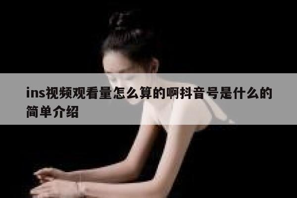 ins视频观看量怎么算的啊抖音号是什么的简单介绍 第1张