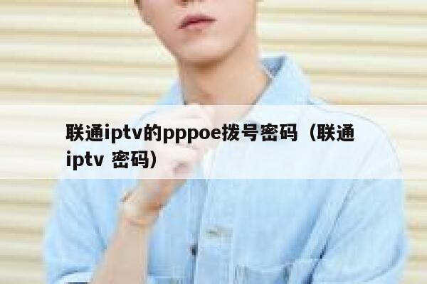 联通iptv的pppoe拨号密码（联通 iptv 密码） 第1张