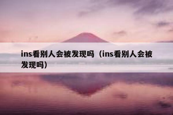 ins看别人会被发现吗（ins看别人会被发现吗） 第1张
