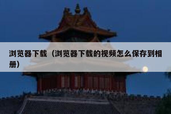 浏览器下载(浏览器下载的视频怎么保存到相册) 第1张 浏览器下载(浏览器下载的视频怎么保存到相册) 第1张