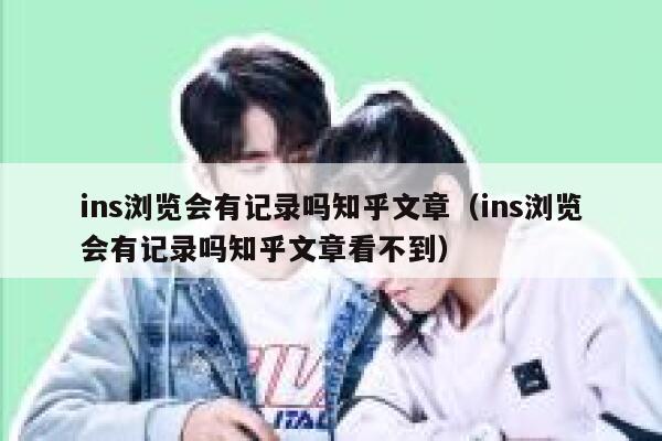 ins浏览会有记录吗知乎文章（ins浏览会有记录吗知乎文章看不到） 第1张