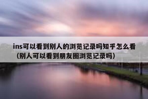 ins可以看到别人的浏览记录吗知乎怎么看(别人可以看到朋友圈浏览记录吗) 第1张 ins可以看到别人的浏览记录吗知乎怎么看(别人可以看到朋友圈浏览记录吗) 第1张