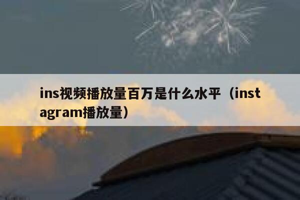 ins视频播放量百万是什么水平（instagram播放量） 第1张