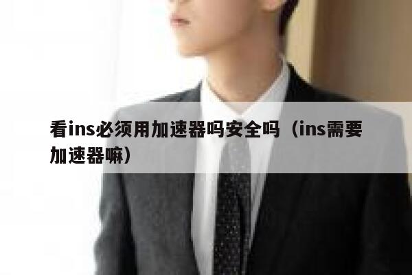 看ins必须用加速器吗安全吗（ins需要加速器嘛） 第1张