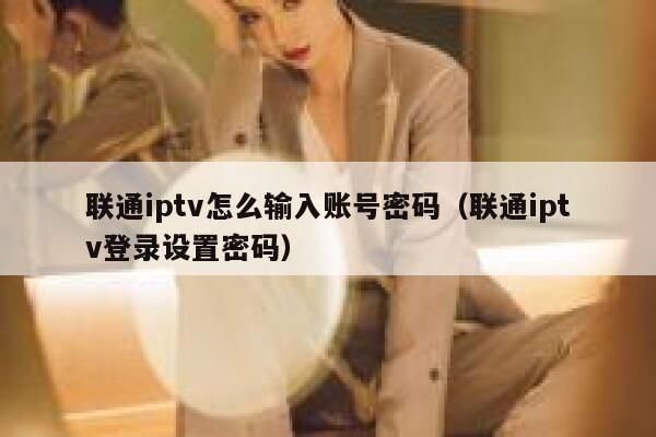 联通iptv怎么输入账号密码（联通iptv登录设置密码） 第1张