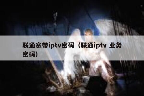 联通宽带iptv密码(联通iptv 业务密码) 第1张 联通宽带iptv密码(联通iptv 业务密码) 第1张