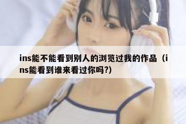 ins能不能看到别人的浏览过我的作品（ins能看到谁来看过你吗?） 第1张