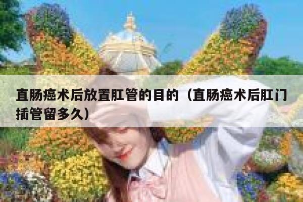 直肠癌术后放置肛管的目的(直肠癌术后肛门插管留多久) 第1张 直肠癌术后放置肛管的目的(直肠癌术后肛门插管留多久) 第1张