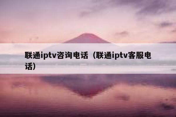 联通iptv咨询电话(联通iptv客服电话) 第1张 联通iptv咨询电话(联通iptv客服电话) 第1张
