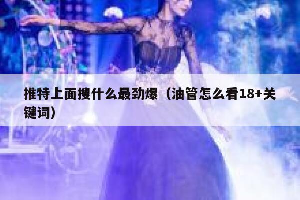 推特上面搜什么最劲爆(油管怎么看18+关键词) 第1张 推特上面搜什么最劲爆(油管怎么看18+关键词) 第1张