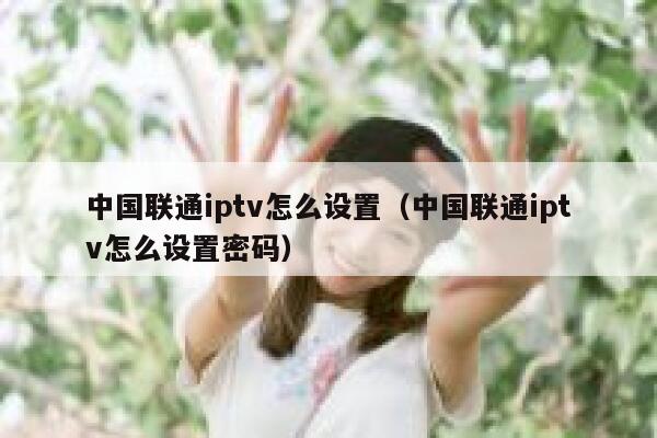 中国联通iptv怎么设置(中国联通iptv怎么设置密码) 第1张 中国联通iptv怎么设置(中国联通iptv怎么设置密码) 第1张