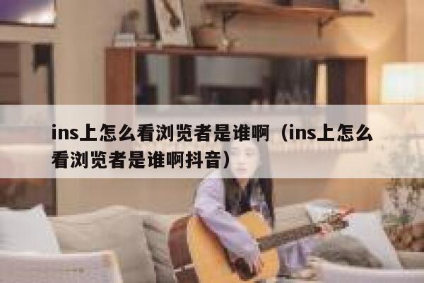 ins上怎么看浏览者是谁啊(ins上怎么看浏览者是谁啊抖音) 第1张 ins上怎么看浏览者是谁啊(ins上怎么看浏览者是谁啊抖音) 第1张