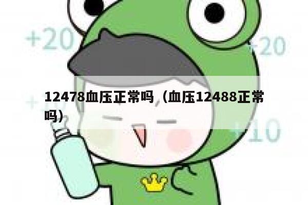 12478血压正常吗(血压12488正常吗) 第1张 12478血压正常吗(血压12488正常吗) 第1张