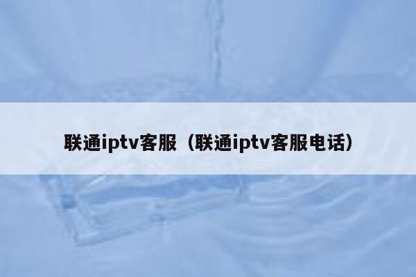 联通iptv客服(联通iptv客服电话) 第1张 联通iptv客服(联通iptv客服电话) 第1张