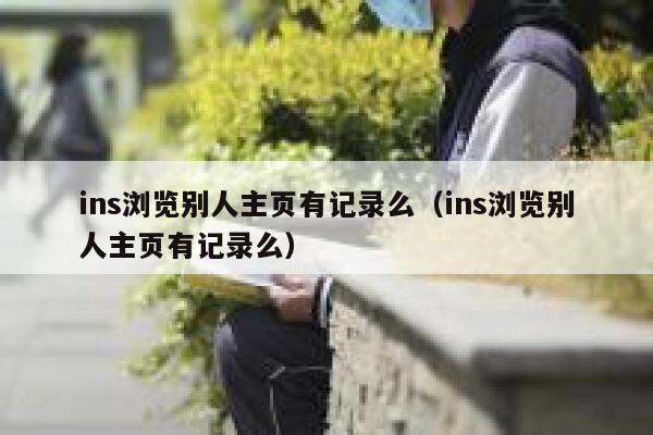ins浏览别人主页有记录么(ins浏览别人主页有记录么) 第1张 ins浏览别人主页有记录么(ins浏览别人主页有记录么) 第1张