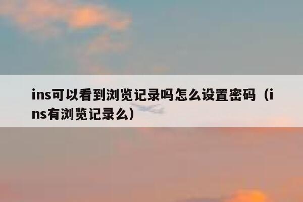 ins可以看到浏览记录吗怎么设置密码（ins有浏览记录么） 第1张