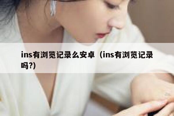 ins有浏览记录么安卓(ins有浏览记录吗?) 第1张 ins有浏览记录么安卓(ins有浏览记录吗?) 第1张