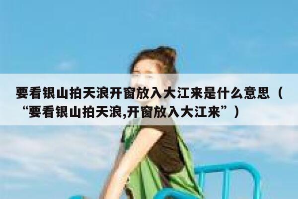 要看银山拍天浪开窗放入大江来是什么意思(“要看银山拍天浪,开窗放入大江来”) 第1张 要看银山拍天浪开窗放入大江来是什么意思(“要看银山拍天浪,开窗放入大江来”) 第1张