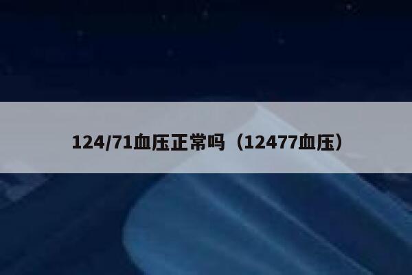 124/71血压正常吗(12477血压) 第1张 124/71血压正常吗(12477血压) 第1张