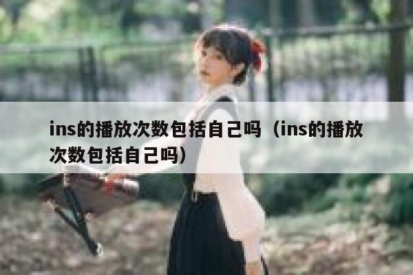 ins的播放次数包括自己吗(ins的播放次数包括自己吗) 第1张 ins的播放次数包括自己吗(ins的播放次数包括自己吗) 第1张