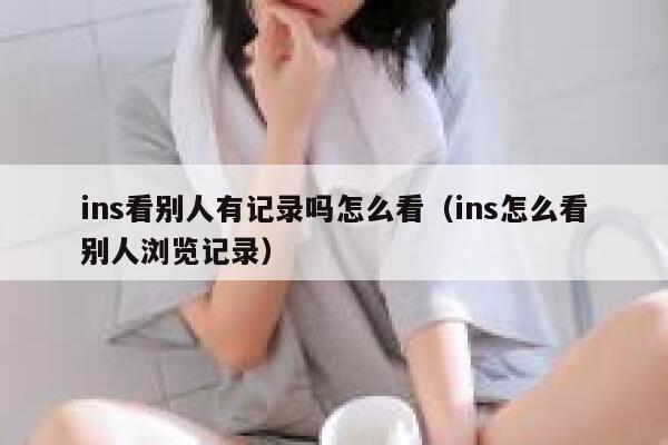 ins看别人有记录吗怎么看（ins怎么看别人浏览记录） 第1张