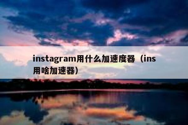 instagram用什么加速度器（ins用啥加速器） 第1张