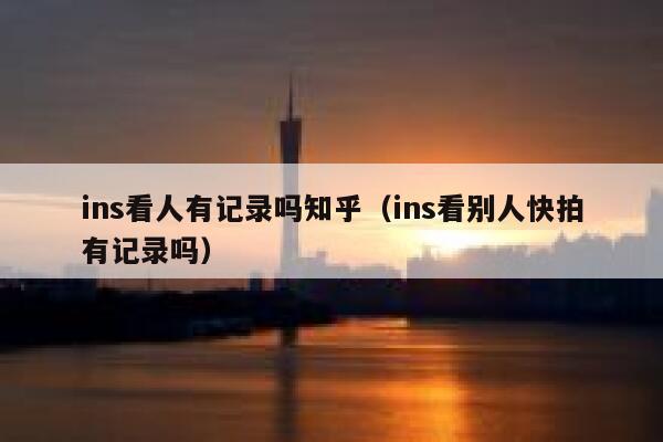 ins看人有记录吗知乎（ins看别人快拍有记录吗） 第1张