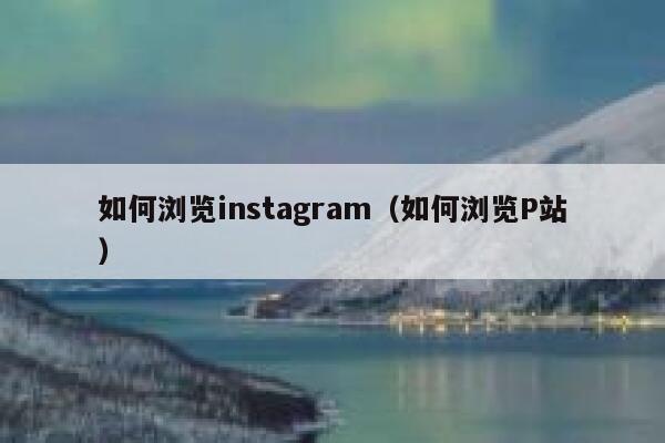 如何浏览instagram（如何浏览P站） 第1张