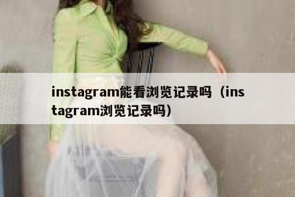 instagram能看浏览记录吗（instagram浏览记录吗） 第1张