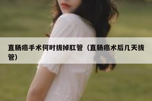直肠癌手术何时拔掉肛管(直肠癌术后几天拔管) 第1张 直肠癌手术何时拔掉肛管(直肠癌术后几天拔管) 第1张