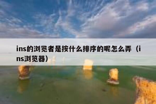 ins的浏览者是按什么排序的呢怎么弄（ins浏览器） 第1张