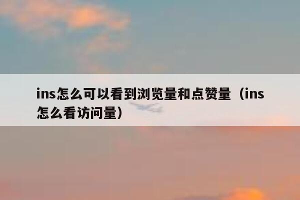 ins怎么可以看到浏览量和点赞量（ins怎么看访问量） 第1张