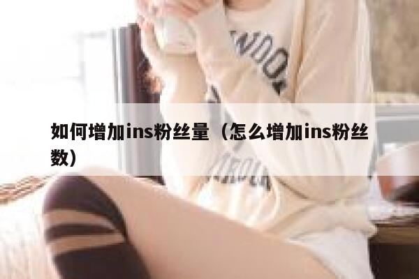 如何增加ins粉丝量(怎么增加ins粉丝数) 第1张 如何增加ins粉丝量(怎么增加ins粉丝数) 第1张
