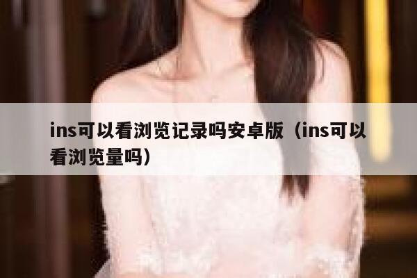 ins可以看浏览记录吗安卓版(ins可以看浏览量吗) 第1张 ins可以看浏览记录吗安卓版(ins可以看浏览量吗) 第1张