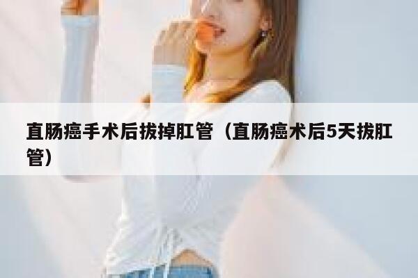 直肠癌手术后拔掉肛管(直肠癌术后5天拔肛管) 第1张 直肠癌手术后拔掉肛管(直肠癌术后5天拔肛管) 第1张