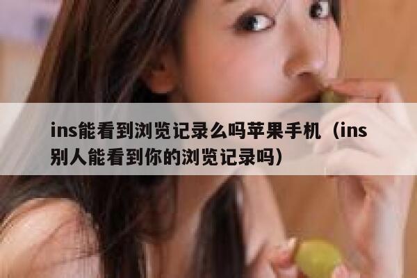 ins能看到浏览记录么吗苹果手机（ins别人能看到你的浏览记录吗） 第1张