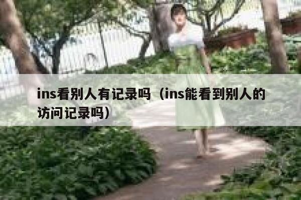ins看别人有记录吗(ins能看到别人的访问记录吗) 第1张 ins看别人有记录吗(ins能看到别人的访问记录吗) 第1张