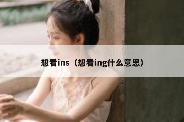 想看ins（想看ing什么意思） 第1张