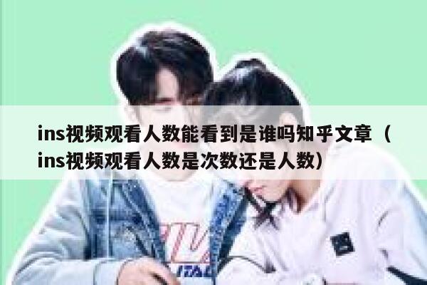 ins视频观看人数能看到是谁吗知乎文章(ins视频观看人数是次数还是人数) 第1张 ins视频观看人数能看到是谁吗知乎文章(ins视频观看人数是次数还是人数) 第1张