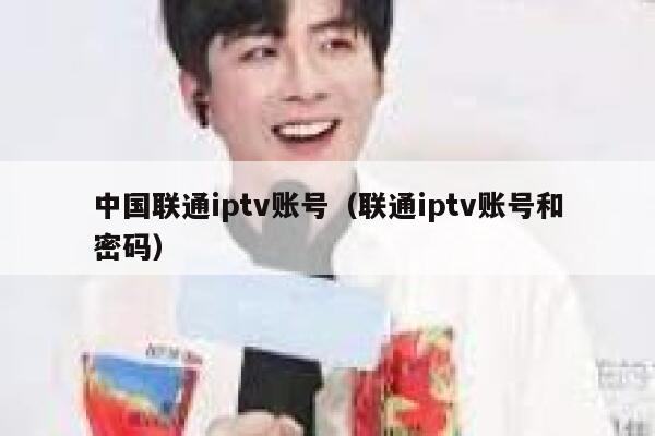 中国联通iptv账号（联通iptv账号和密码） 第1张