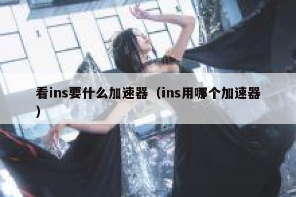 看ins要什么加速器(ins用哪个加速器) 第1张 看ins要什么加速器(ins用哪个加速器) 第1张