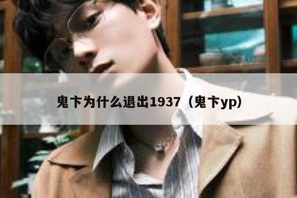 鬼卞为什么退出1937（鬼卞yp） 第1张