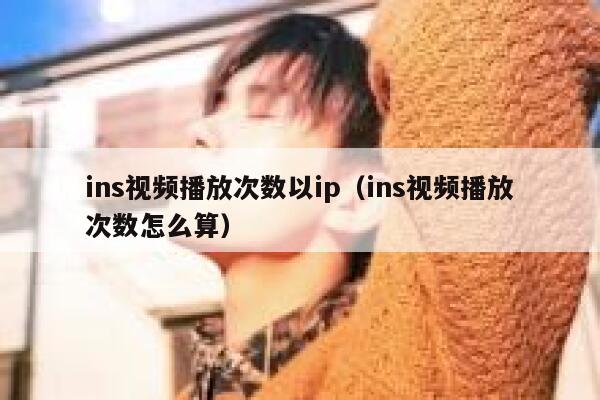 ins视频播放次数以ip（ins视频播放次数怎么算） 第1张