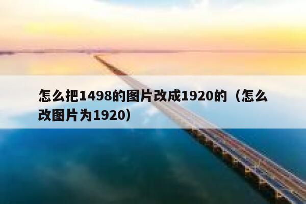 怎么把1498的图片改成1920的(怎么改图片为1920) 第1张 怎么把1498的图片改成1920的(怎么改图片为1920) 第1张